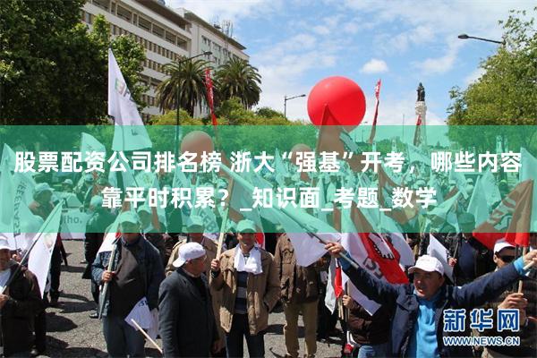 股票配资公司排名榜 浙大“强基”开考，哪些内容靠平时积累？_知识面_考题_数学