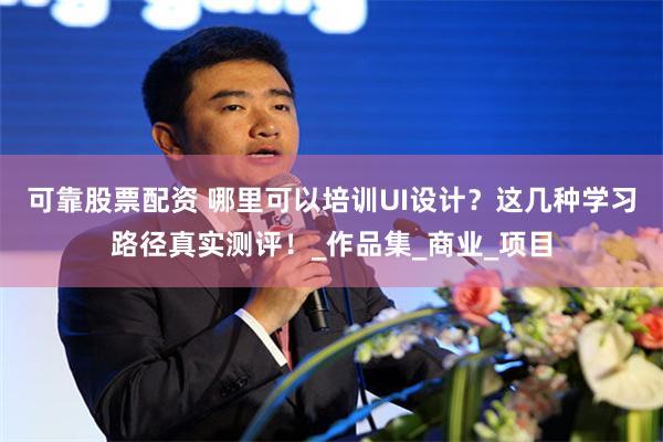 可靠股票配资 哪里可以培训UI设计？这几种学习路径真实测评！_作品集_商业_项目