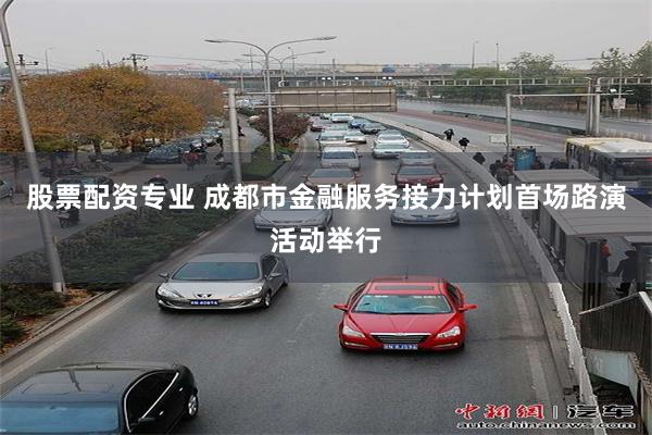 股票配资专业 成都市金融服务接力计划首场路演活动举行