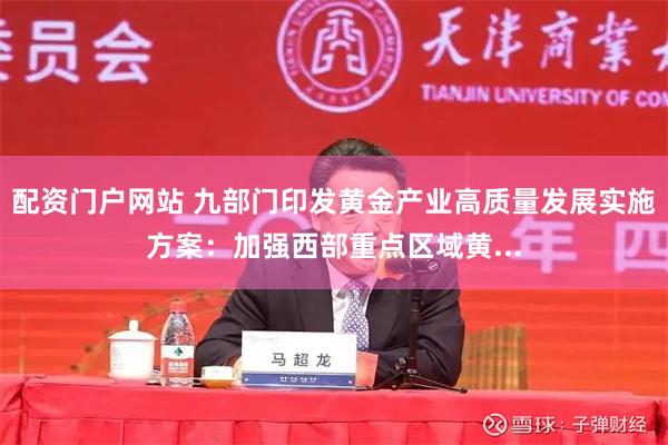 配资门户网站 九部门印发黄金产业高质量发展实施方案：加强西部重点区域黄...