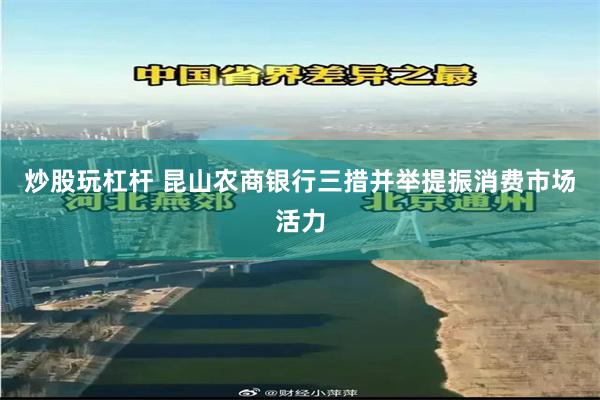 炒股玩杠杆 昆山农商银行三措并举提振消费市场活力