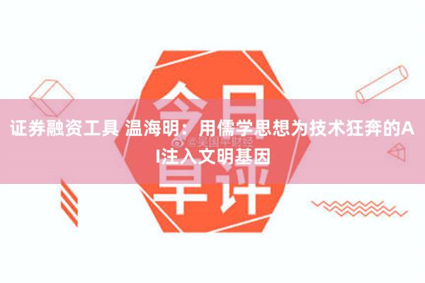证券融资工具 温海明：用儒学思想为技术狂奔的AI注入文明基因