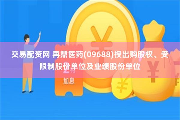 交易配资网 再鼎医药(09688)授出购股权、受限制股份单位及业绩股份单位