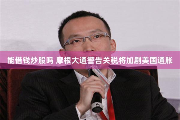 能借钱炒股吗 摩根大通警告关税将加剧美国通胀