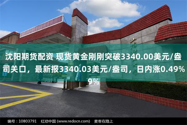 沈阳期货配资 现货黄金刚刚突破3340.00美元/盎司关口，最新报3340.03美元/盎司，日内涨0.49%