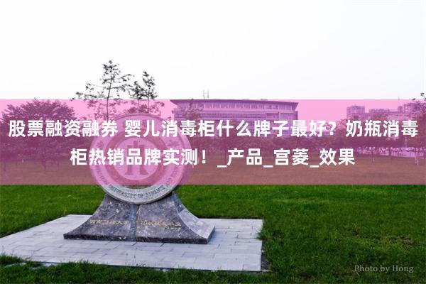 股票融资融券 婴儿消毒柜什么牌子最好？奶瓶消毒柜热销品牌实测！_产品_宫菱_效果