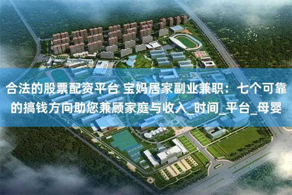 合法的股票配资平台 宝妈居家副业兼职：七个可靠的搞钱方向助您兼顾家庭与收入_时间_平台_母婴