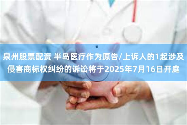 泉州股票配资 半岛医疗作为原告/上诉人的1起涉及侵害商标权纠纷的诉讼将于2025年7月16日开庭
