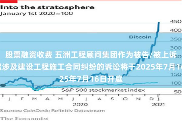 股票融资收费 五洲工程顾问集团作为被告/被上诉人的1起涉及建设工程施工合同纠纷的诉讼将于2025年7月16日开庭