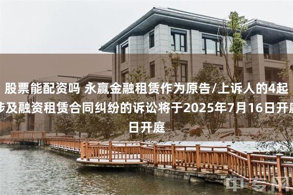 股票能配资吗 永赢金融租赁作为原告/上诉人的4起涉及融资租赁合同纠纷的诉讼将于2025年7月16日开庭