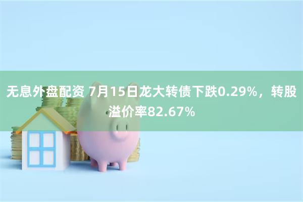 无息外盘配资 7月15日龙大转债下跌0.29%，转股溢价率82.67%