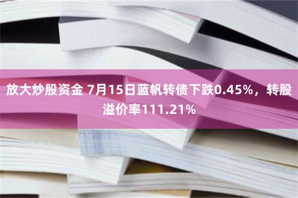 放大炒股资金 7月15日蓝帆转债下跌0.45%，转股溢价率111.21%