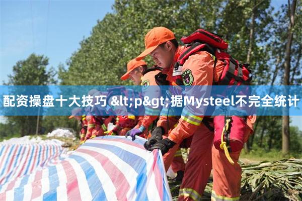 配资操盘十大技巧 <p>据Mysteel不完全统计