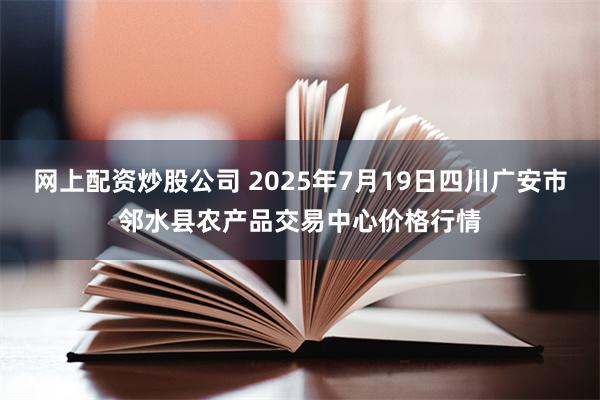 网上配资炒股公司 2025年7月19日四川广安市邻水县农产品交易中心价格行情