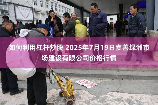 如何利用杠杆炒股 2025年7月19日嘉善绿洲市场建设有限公司价格行情