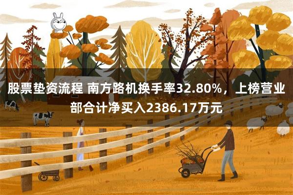 股票垫资流程 南方路机换手率32.80%，上榜营业部合计净买入2386.17万元