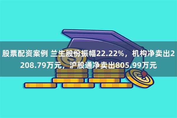 股票配资案例 兰生股份振幅22.22%，机构净卖出2208.79万元，沪股通净卖出805.99万元