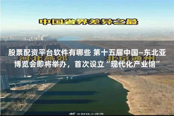 股票配资平台软件有哪些 第十五届中国—东北亚博览会即将举办，首次设立“现代化产业馆”