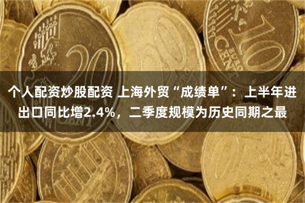 个人配资炒股配资 上海外贸“成绩单”：上半年进出口同比增2.4%，二季度规模为历史同期之最