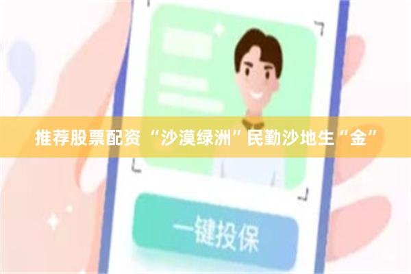 推荐股票配资 “沙漠绿洲”民勤沙地生“金”