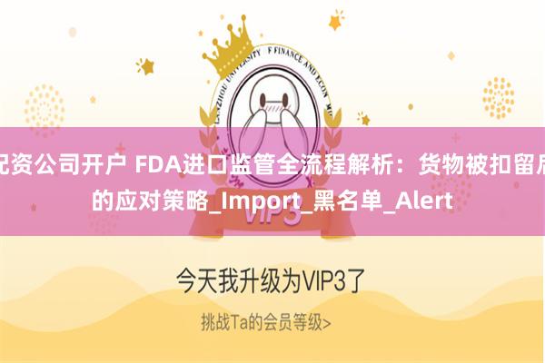 配资公司开户 FDA进口监管全流程解析：货物被扣留后的应对策略_Import_黑名单_Alert
