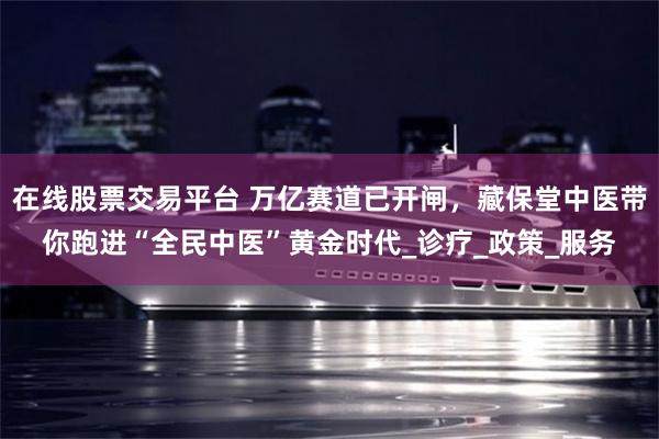 在线股票交易平台 万亿赛道已开闸，藏保堂中医带你跑进“全民中医”黄金时代_诊疗_政策_服务
