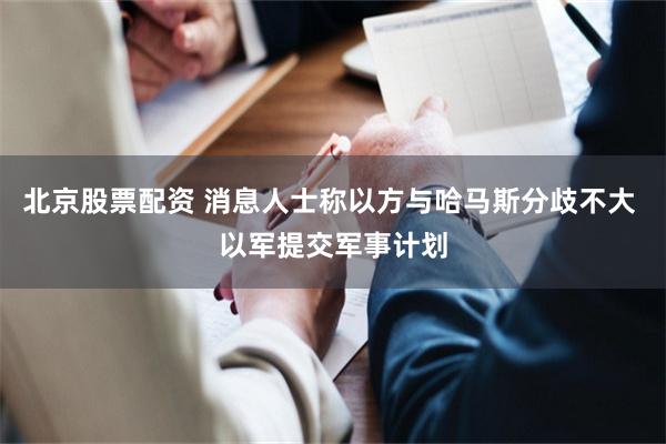 北京股票配资 消息人士称以方与哈马斯分歧不大 以军提交军事计划