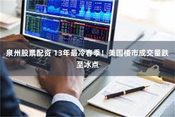 泉州股票配资 13年最冷春季！美国楼市成交量跌至冰点