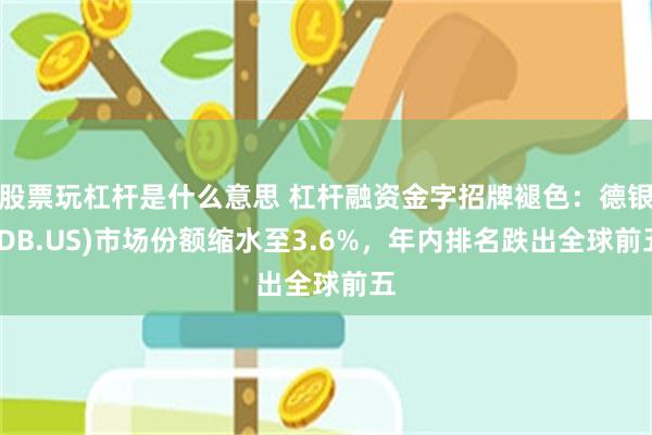 股票玩杠杆是什么意思 杠杆融资金字招牌褪色：德银(DB.US)市场份额缩水至3.6%，年内排名跌出全球前五