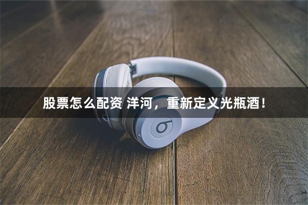 股票怎么配资 洋河，重新定义光瓶酒！