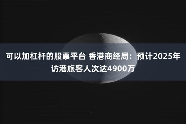 可以加杠杆的股票平台 香港商经局：预计2025年访港旅客人次达4900万