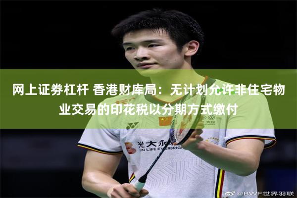 网上证劵杠杆 香港财库局：无计划允许非住宅物业交易的印花税以分期方式缴付