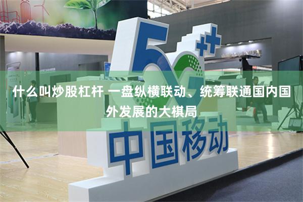 什么叫炒股杠杆 一盘纵横联动、统筹联通国内国外发展的大棋局