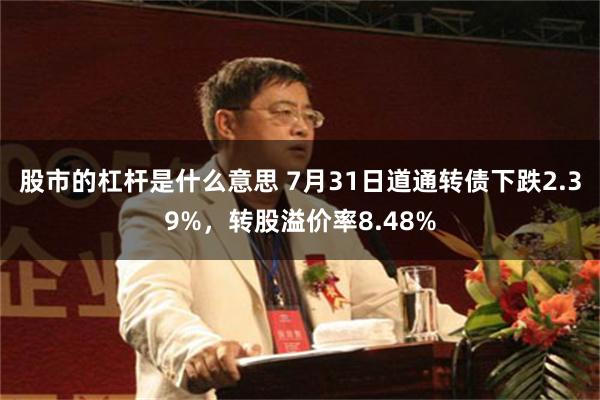 股市的杠杆是什么意思 7月31日道通转债下跌2.39%，转股溢价率8.48%