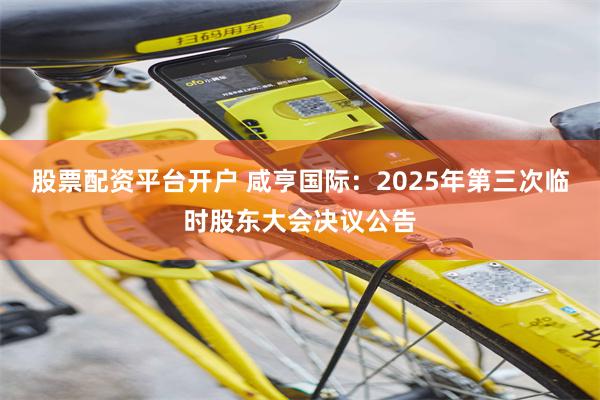 股票配资平台开户 咸亨国际：2025年第三次临时股东大会决议公告