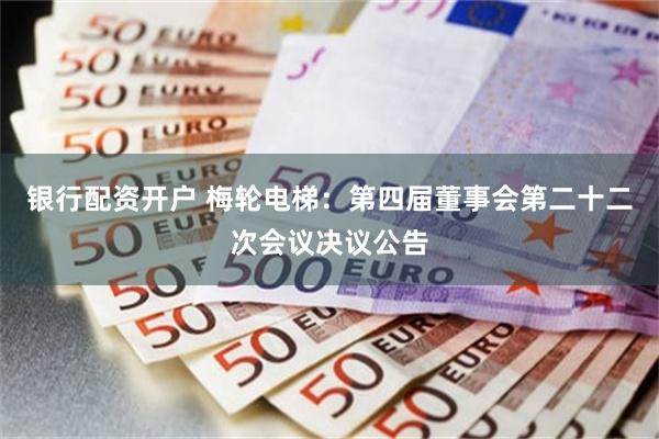 银行配资开户 梅轮电梯：第四届董事会第二十二次会议决议公告