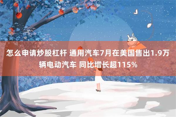 怎么申请炒股杠杆 通用汽车7月在美国售出1.9万辆电动汽车 同比增长超115%