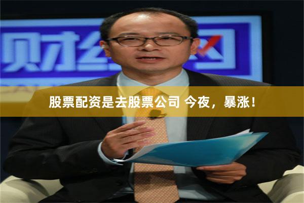 股票配资是去股票公司 今夜，暴涨！