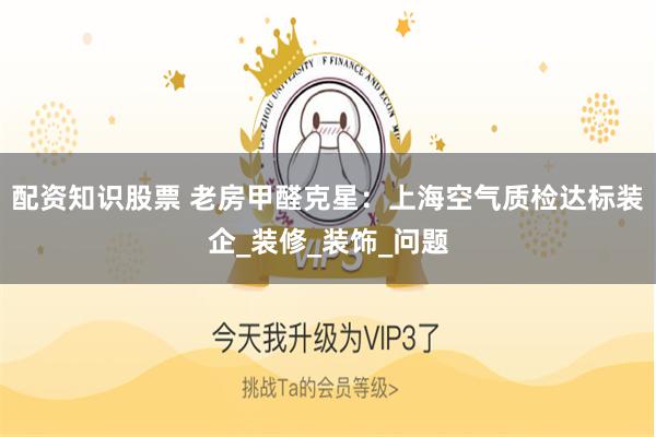 配资知识股票 老房甲醛克星：上海空气质检达标装企_装修_装饰_问题