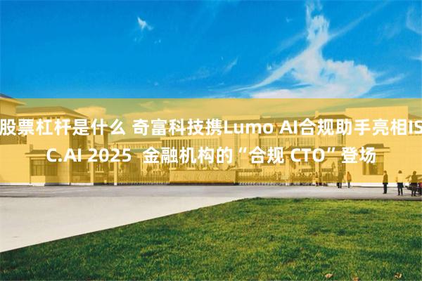 股票杠杆是什么 奇富科技携Lumo AI合规助手亮相ISC.AI 2025  金融机构的“合规 CTO”登场
