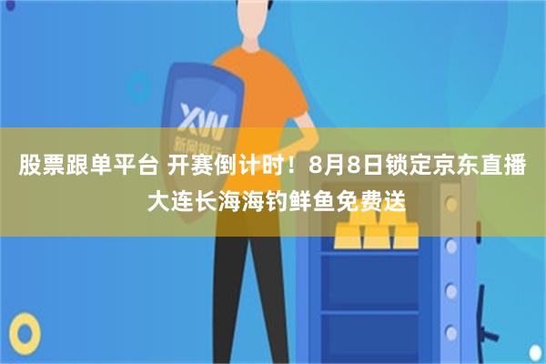 股票跟单平台 开赛倒计时！8月8日锁定京东直播 大连长海海钓鲜鱼免费送