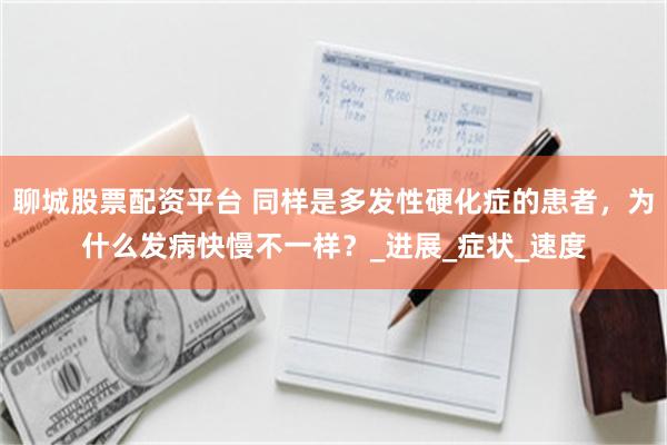 聊城股票配资平台 同样是多发性硬化症的患者，为什么发病快慢不一样？_进展_症状_速度