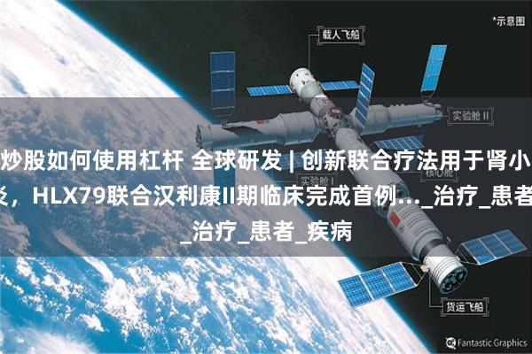 炒股如何使用杠杆 全球研发 | 创新联合疗法用于肾小球肾炎，HLX79联合汉利康II期临床完成首例..._治疗_患者_疾病
