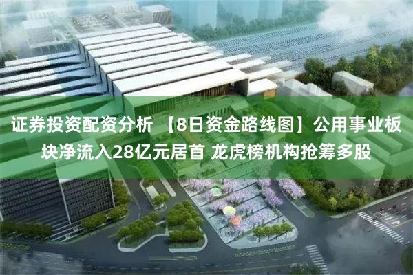 证券投资配资分析 【8日资金路线图】公用事业板块净流入28亿元居首 龙虎榜机构抢筹多股