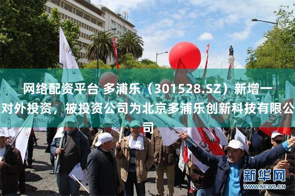 网络配资平台 多浦乐（301528.SZ）新增一起对外投资，被投资公司为北京多浦乐创新科技有限公司