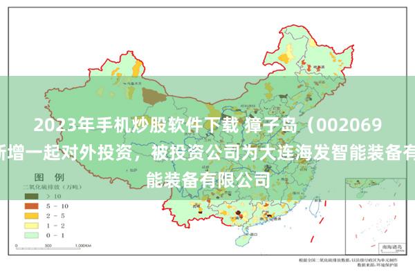 2023年手机炒股软件下载 獐子岛（002069.SZ）新增一起对外投资，被投资公司为大连海发智能装备有限公司
