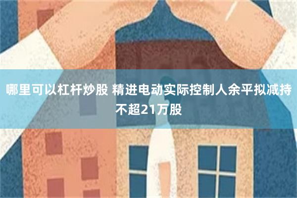 哪里可以杠杆炒股 精进电动实际控制人余平拟减持不超21万股