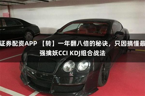 证券配资APP 【转】一年翻八倍的秘诀，只因搞懂最强擒妖CCI KDJ组合战法