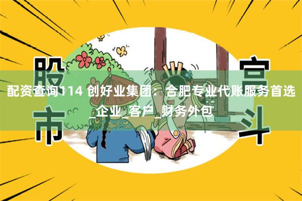 配资查询114 创好业集团：合肥专业代账服务首选_企业_客户_财务外包