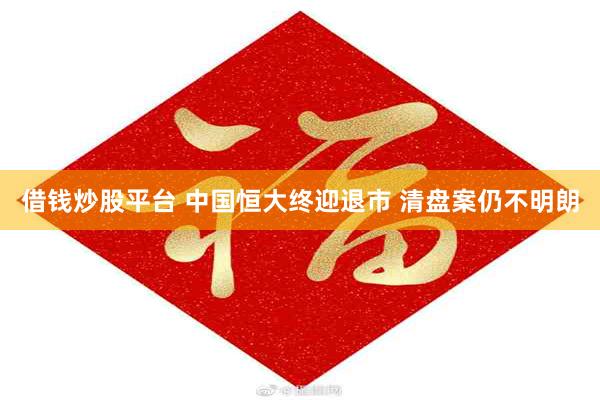 借钱炒股平台 中国恒大终迎退市 清盘案仍不明朗
